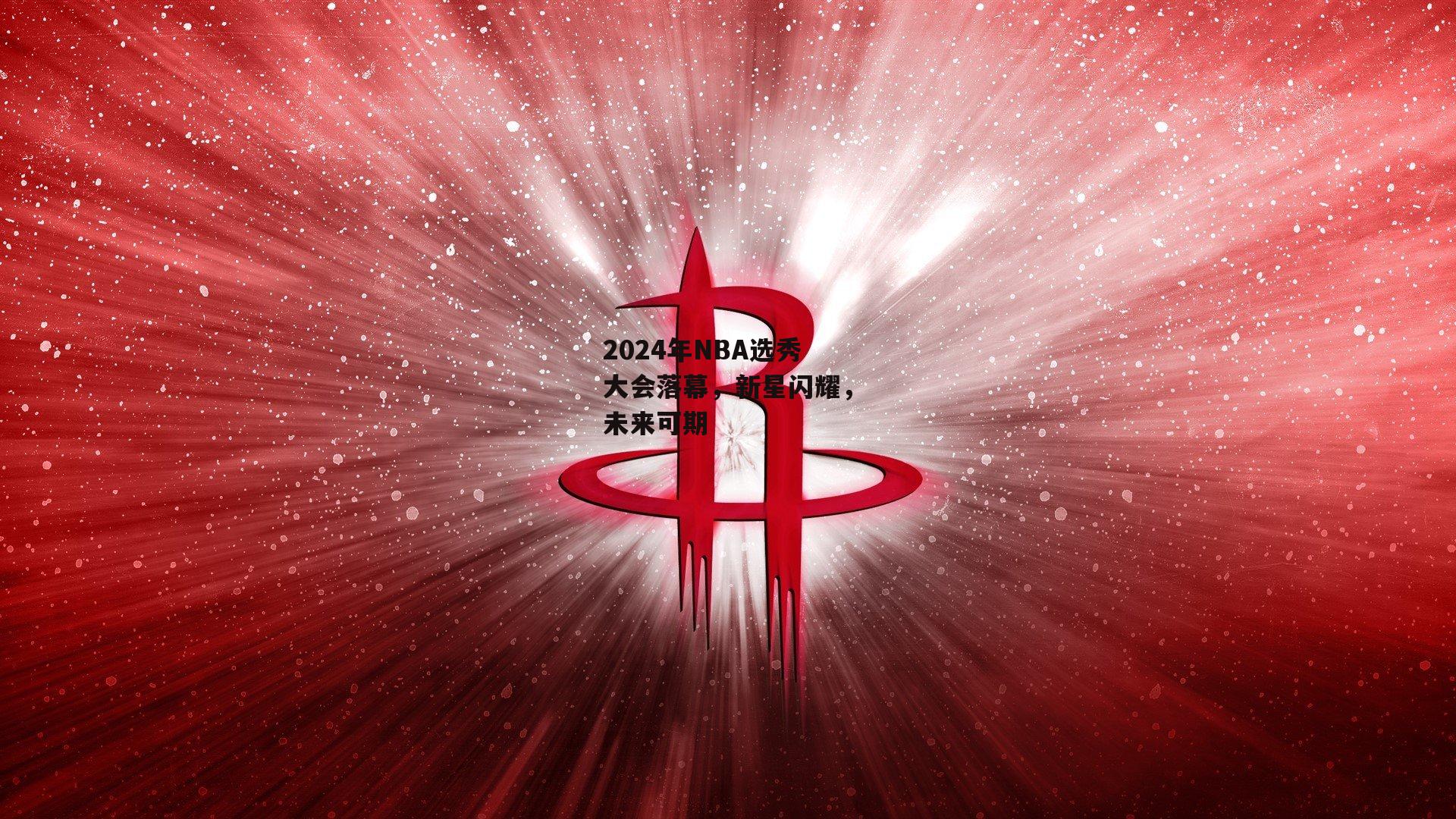 2024年NBA选秀大会落幕，新星闪耀，未来可期